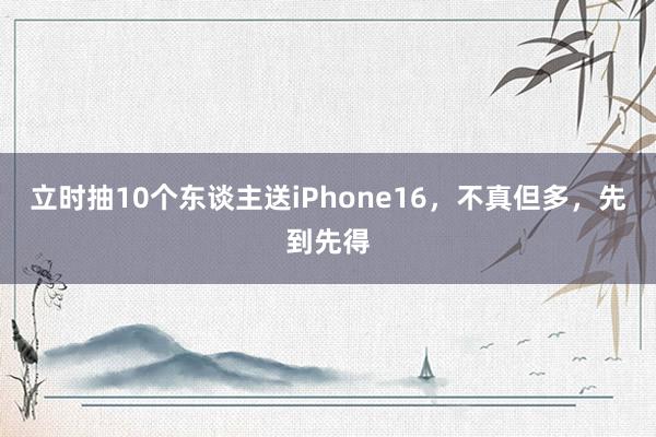 立时抽10个东谈主送iPhone16，不真但多，先到先得