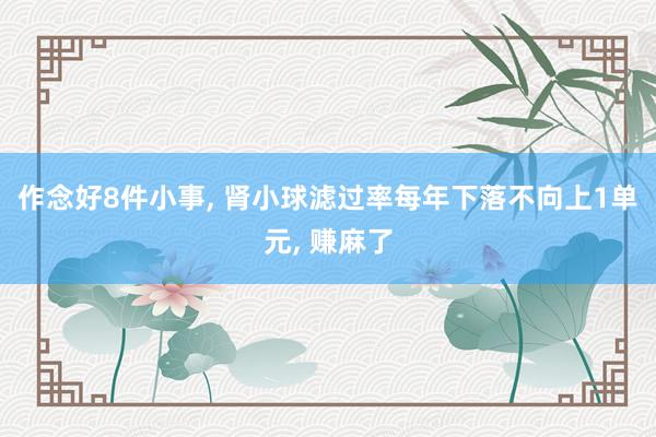 作念好8件小事, 肾小球滤过率每年下落不向上1单元, 赚麻了