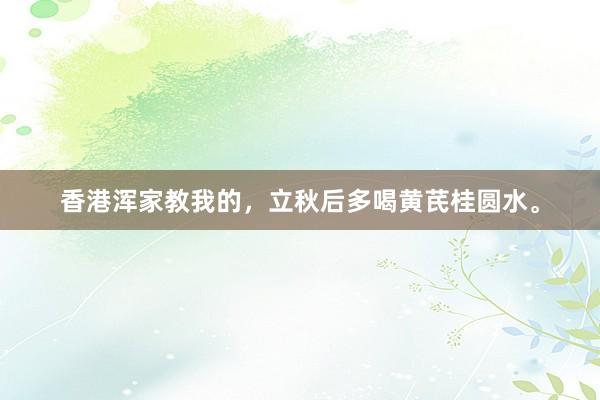 香港浑家教我的，立秋后多喝黄芪桂圆水。