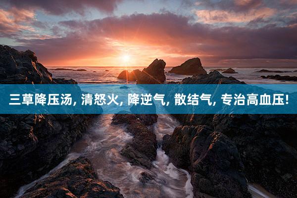 三草降压汤, 清怒火, 降逆气, 散结气, 专治高血压!
