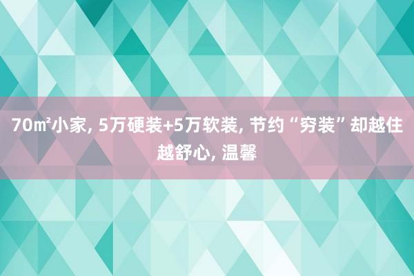 70㎡小家, 5万硬装+5万软装, 节约“穷装”却越住越舒心, 温馨