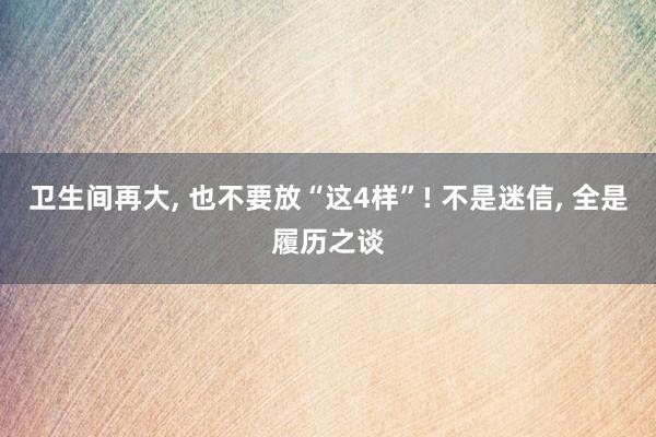 卫生间再大, 也不要放“这4样”! 不是迷信, 全是履历之谈