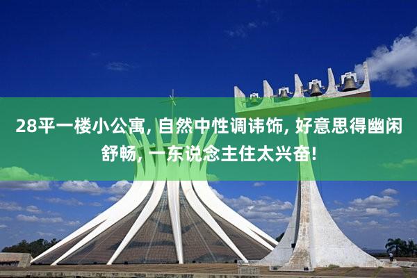 28平一楼小公寓, 自然中性调讳饰, 好意思得幽闲舒畅, 一东说念主住太兴奋!