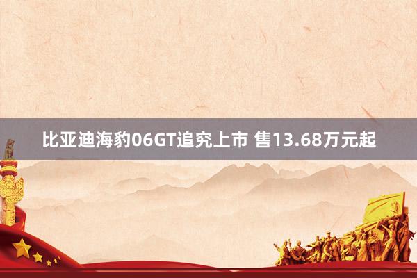 比亚迪海豹06GT追究上市 售13.68万元起
