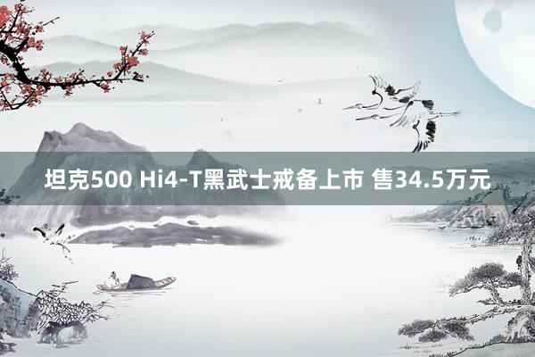 坦克500 Hi4-T黑武士戒备上市 售34.5万元
